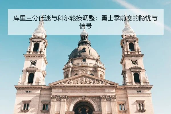 库里三分低迷与科尔轮换调整：勇士季前赛的隐忧与信号