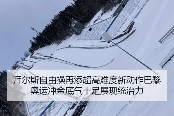 拜尔斯自由操再添超高难度新动作巴黎奥运冲金底气十足展现统治力