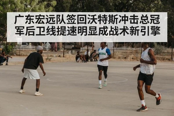 广东宏远队签回沃特斯冲击总冠军后卫线提速明显成战术新引擎