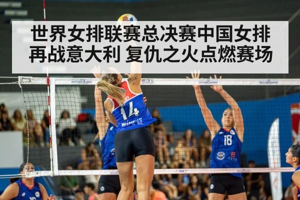 世界女排联赛总决赛中国女排再战意大利 复仇之火点燃赛场