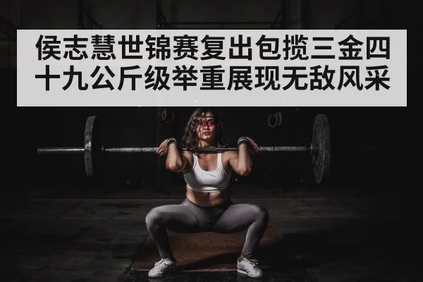 侯志慧世锦赛复出包揽三金四十九公斤级举重展现无敌风采