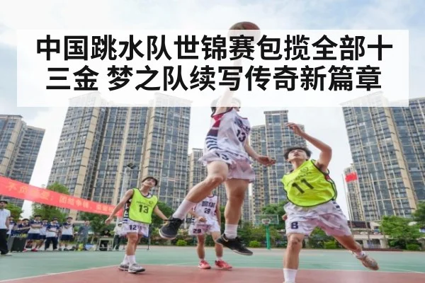 中国跳水队世锦赛包揽全部十三金 梦之队续写传奇新篇章